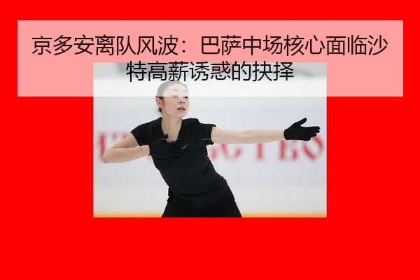 京多安离队风波：巴萨中场核心面临沙特高薪诱惑的抉择
