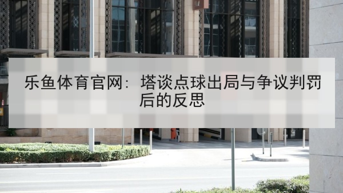 乐鱼体育官网: 塔谈点球出局与争议判罚后的反思 乐鱼体育官网: 塔谈点球出局与争议判罚后的反思