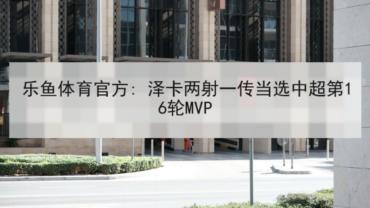 乐鱼体育官方: 泽卡两射一传当选中超第16轮MVP 乐鱼体育官方: 泽卡两射一传当选中超第16轮MVP