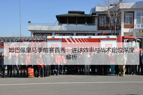 姆巴佩皇马季前赛首秀：进球效率与战术定位深度解析