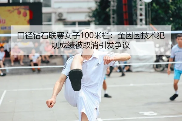 田径钻石联赛女子100米栏：奎因因技术犯规成绩被取消引发争议