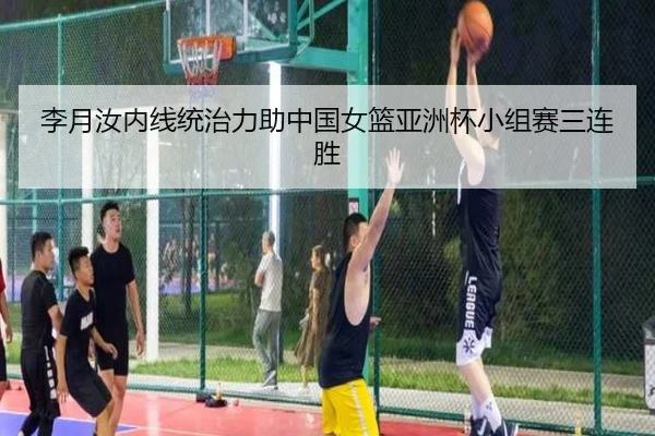 李月汝内线统治力助中国女篮亚洲杯小组赛三连胜
