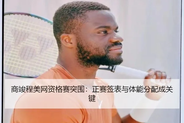 商竣程美网资格赛突围：正赛签表与体能分配成关键