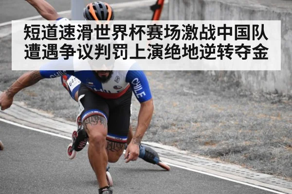短道速滑世界杯赛场激战中国队遭遇争议判罚上演绝地逆转夺金