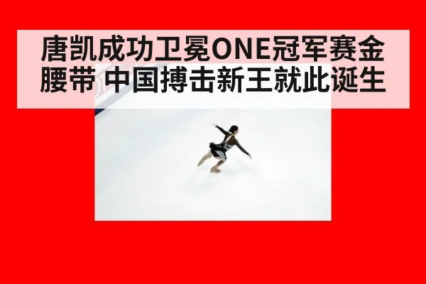 唐凯成功卫冕ONE冠军赛金腰带 中国搏击新王就此诞生