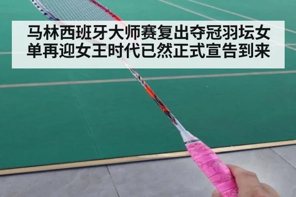 马林西班牙大师赛复出夺冠羽坛女单再迎女王时代已然正式宣告到来