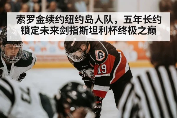 索罗金续约纽约岛人队，五年长约锁定未来剑指斯坦利杯终极之巅