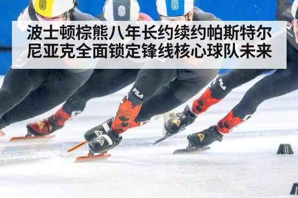 波士顿棕熊八年长约续约帕斯特尔尼亚克全面锁定锋线核心球队未来