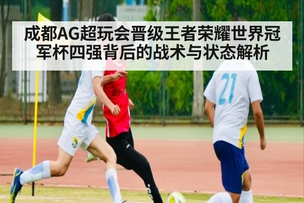 成都AG超玩会晋级王者荣耀世界冠军杯四强背后的战术与状态解析
