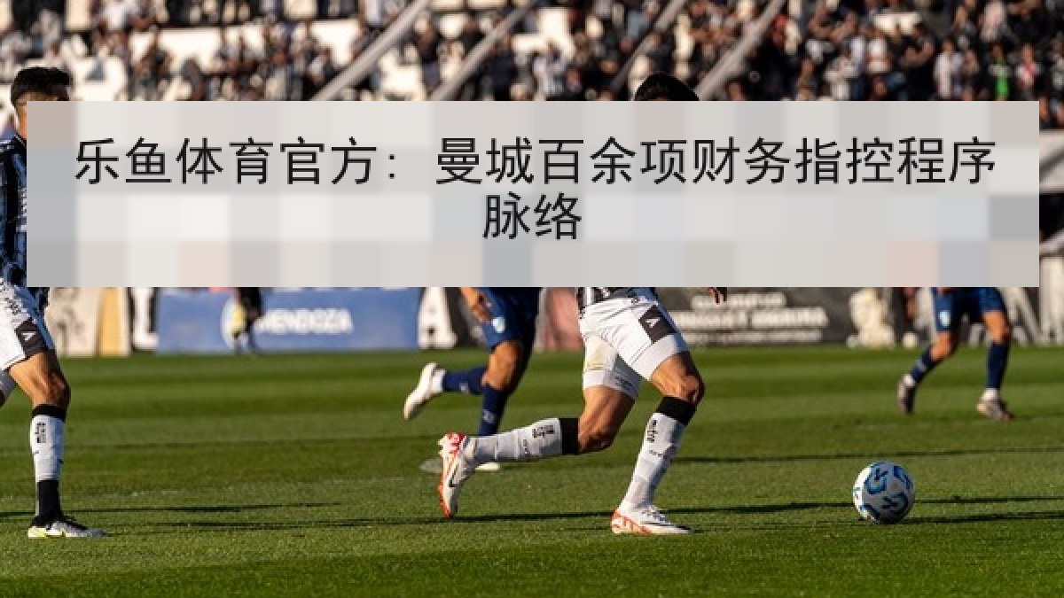乐鱼体育官方: 曼城百余项财务指控程序脉络