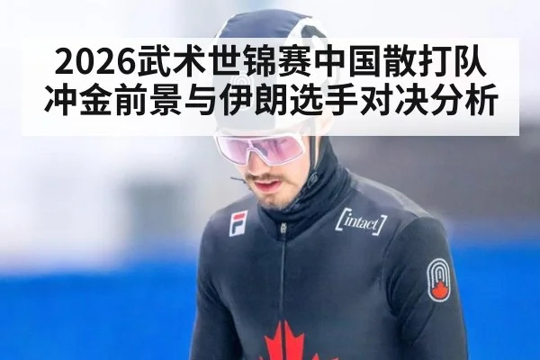 2026武术世锦赛中国散打队冲金前景与伊朗选手对决分析